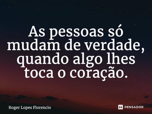 ⁠As pessoas só mudam de verdade, quando algo lhes toca o coração.... Frase de Roger Lopes Florencio.