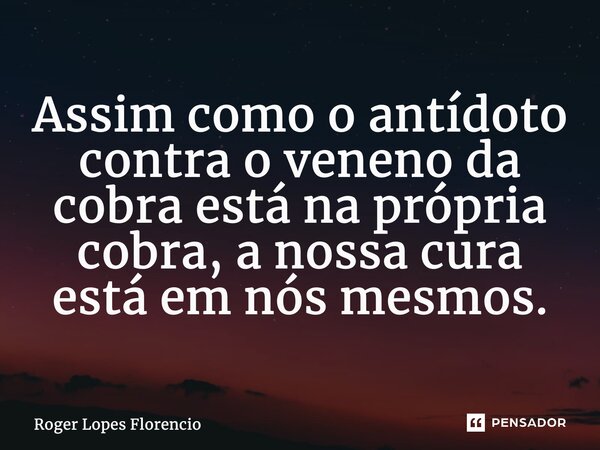 ⁠Assim como o antídoto contra o veneno da cobra está na própria cobra, a nossa cura está em nós mesmos.... Frase de Roger Lopes Florencio.