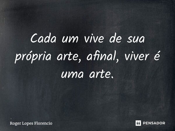 ⁠Cada um vive de sua própria arte, afinal, viver é uma arte.... Frase de Roger Lopes Florencio.