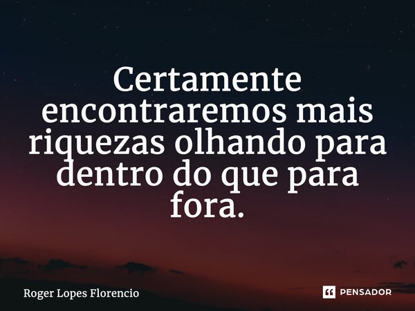 ⁠Certamente encontraremos mais riquezas olhando para dentro do que para fora.... Frase de Roger Lopes Florencio.