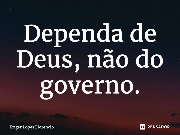 ⁠Dependa de Deus, não do governo.... Frase de Roger Lopes Florencio.
