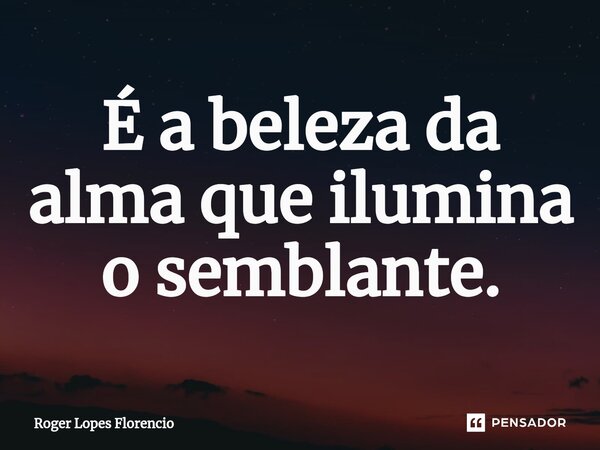 ⁠É a beleza da alma que ilumina o semblante.... Frase de Roger Lopes Florencio.