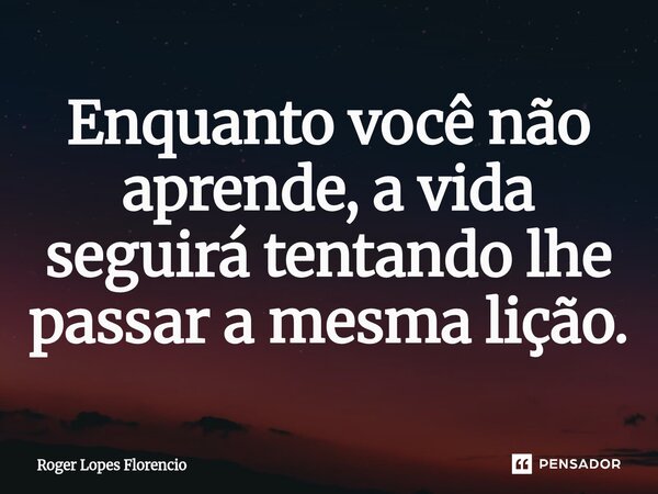 Enquanto você não aprende, a vida seguirá tentando lhe passar a mesma lição.⁠... Frase de Roger Lopes Florencio.