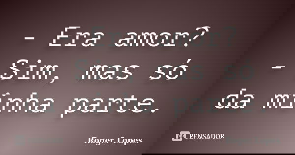 - Era amor? - Sim, mas só da minha parte.... Frase de Roger Lopes.