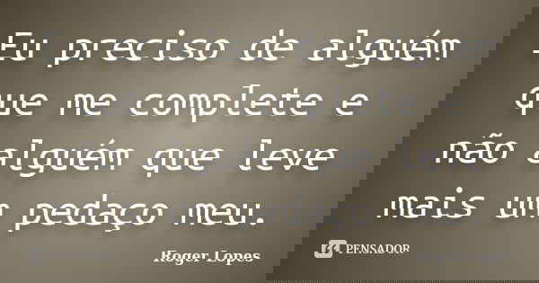 Eu preciso de alguém que me complete e não alguém que leve mais um pedaço meu.... Frase de Roger Lopes.