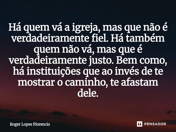 Há quem vá a igreja, mas que não é verdadeiramente fiel. Há também quem não vá, mas que é verdadeiramente justo. Bem como, há instituições que ao invés de te m... Frase de Roger Lopes Florencio.