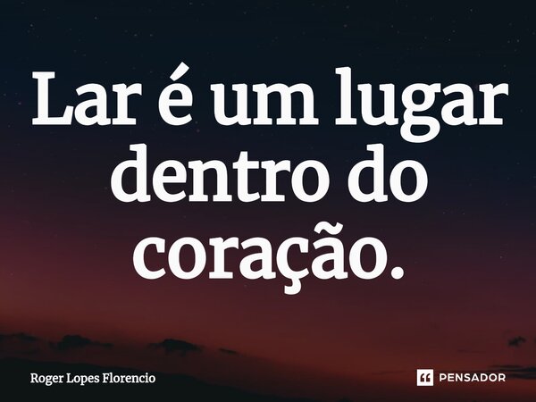 ⁠Lar é um lugar dentro do coração.... Frase de Roger Lopes Florencio.
