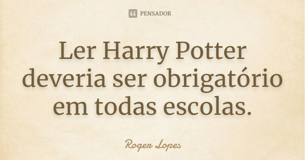 Ler Harry Potter deveria ser obrigatório em todas escolas.... Frase de Roger Lopes.