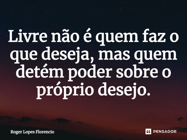 ⁠⁠Livre não é quem faz o que deseja, mas quem detém poder sobre o próprio desejo.... Frase de Roger Lopes Florencio.