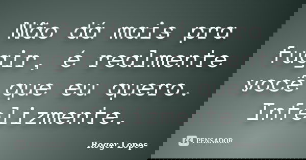 Não dá mais pra fugir, é realmente você que eu quero. Infelizmente.... Frase de Roger Lopes.