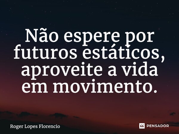 ⁠Não espere por futuros estáticos, aproveite a vida em movimento.... Frase de Roger Lopes Florencio.