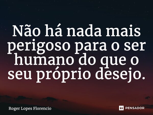 ⁠Não há nada mais perigoso para o ser humano do que o seu próprio desejo.... Frase de Roger Lopes Florencio.