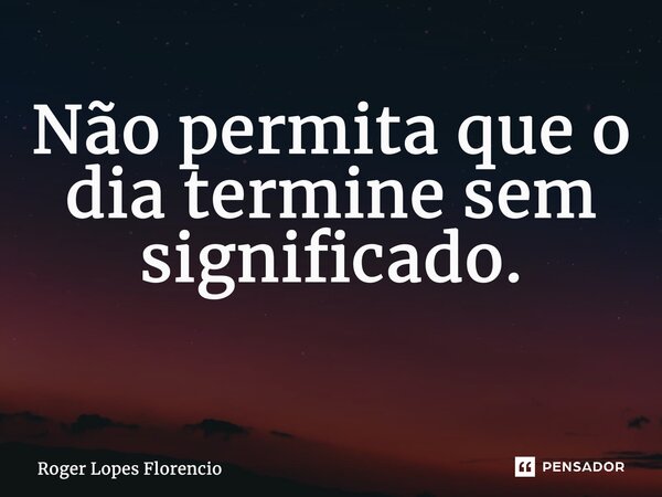 Não permita que o dia termine sem significado. ⁠... Frase de Roger Lopes Florencio.