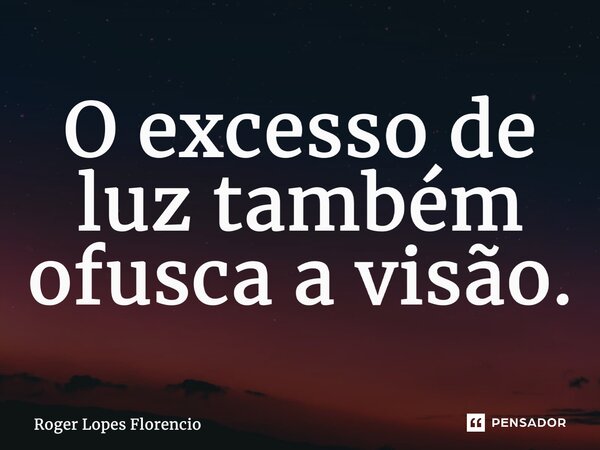 O excesso de luz também ofusca a visão.... Frase de Roger Lopes Florencio.