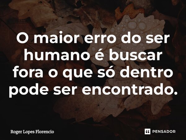⁠O maior erro do ser humano é buscar fora o que só dentro pode ser encontrado.... Frase de Roger Lopes Florencio.