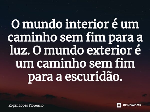 ⁠O mundo interior é um caminho sem fim para a luz. O mundo exterior é um caminho sem fim para a escuridão.... Frase de Roger Lopes Florencio.