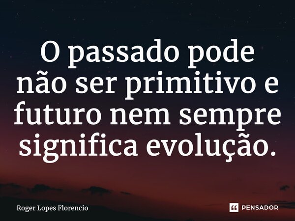 ⁠O passado pode não ser primitivo e futuro nem sempre significa evolução.... Frase de Roger Lopes Florencio.