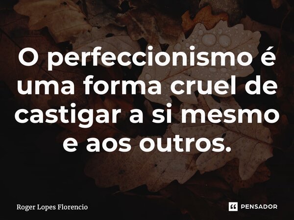 O perfeccionismo é uma forma cruel de castigar a si mesmo e aos outros.... Frase de Roger Lopes Florencio.