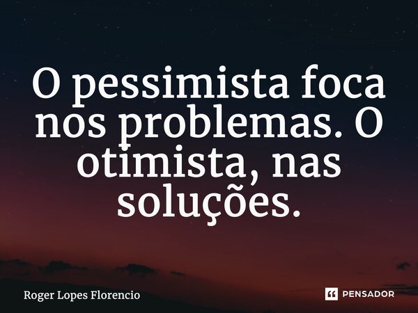 ⁠O pessimista foca nos problemas. O otimista, nas soluções.... Frase de Roger Lopes Florencio.