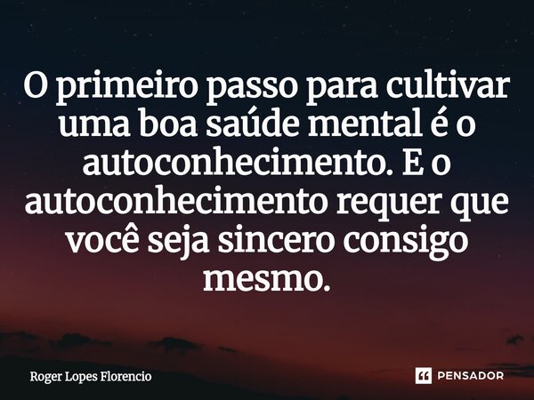 ⁠O primeiro passo para cultivar uma boa saúde mental é o autoconhecimento. E o autoconhecimento requer que você seja sincero consigo mesmo.... Frase de Roger Lopes Florencio.
