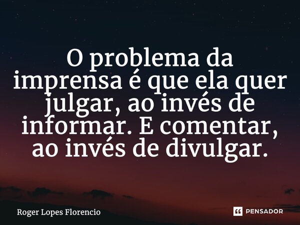 ⁠O problema da imprensa é que ela quer julgar, ao invés de informar. E comentar, ao invés de divulgar.... Frase de Roger Lopes Florencio.