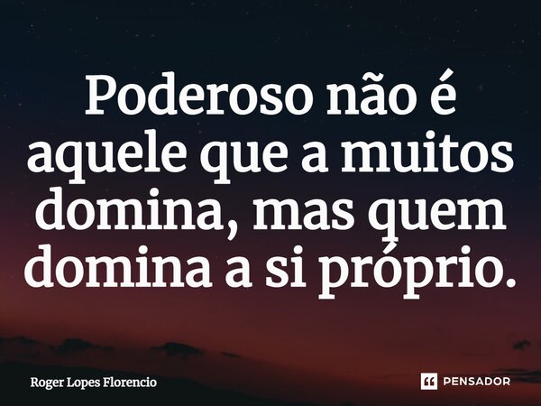 ⁠Poderoso não é aquele que a muitos domina, mas quem domina a si próprio.... Frase de Roger Lopes Florencio.