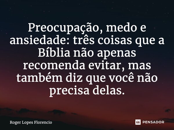 Preocupação, medo e ansiedade: três coisas que a Bíblia não apenas recomenda evitar, mas também diz que você não precisa delas.... Frase de Roger Lopes Florencio.