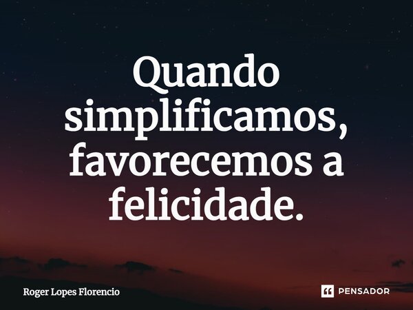 ⁠Quando simplificamos, favorecemos a felicidade.... Frase de Roger Lopes Florencio.