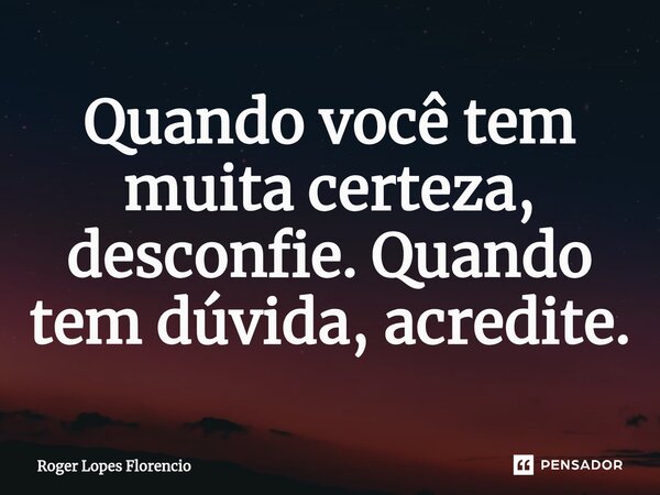 ⁠Quando você tem muita certeza, desconfie. Quando tem dúvida, acredite.... Frase de Roger Lopes Florencio.