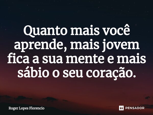⁠Quanto mais você aprende, mais jovem fica a sua mente e mais sábio o seu coração.... Frase de Roger Lopes Florencio.
