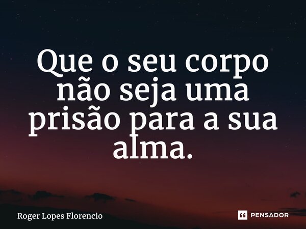 Que o seu corpo não seja uma prisão para a sua alma.... Frase de Roger Lopes Florencio.