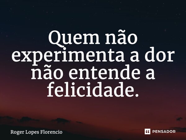 ⁠Quem não experimenta a dor não entende a felicidade.... Frase de Roger Lopes Florencio.