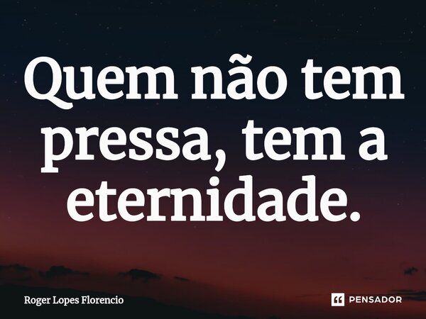 ⁠Quem não tem pressa, tem a eternidade.... Frase de Roger Lopes Florencio.