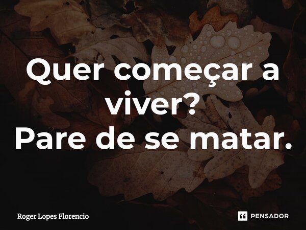 ⁠Quer começar a viver? Pare de se matar.... Frase de Roger Lopes Florencio.