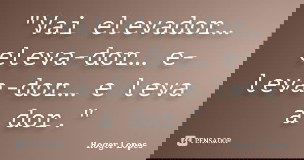 "Vai elevador… eleva-dor… e-leva-dor… e leva a dor."... Frase de Roger Lopes.