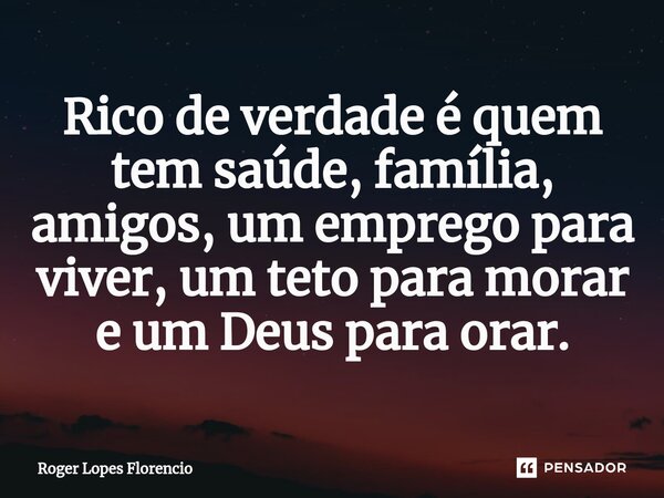 ⁠Rico de verdade é quem tem saúde, família, amigos, um emprego para viver, um teto para morar e um Deus para orar.... Frase de Roger Lopes Florencio.