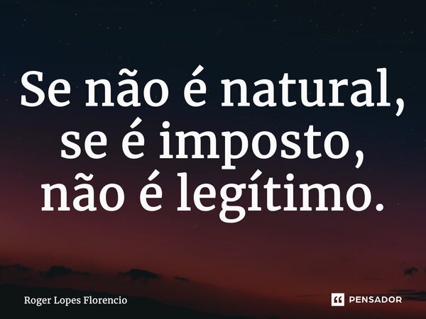 ⁠Se não é natural, se é imposto, não é legítimo.... Frase de Roger Lopes Florencio.