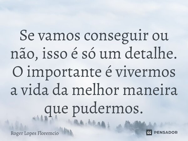 ⁠Se vamos conseguir ou não, isso é só um detalhe. O importante é vivermos a vida da melhor maneira que pudermos.... Frase de Roger Lopes Floremcio.