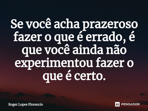 ⁠Se você acha prazeroso fazer o que é errado, é que você ainda não experimentou fazer o que é certo.... Frase de Roger Lopes Florencio.