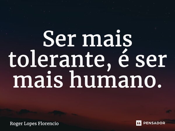 ⁠Ser mais tolerante, é ser mais humano.... Frase de Roger Lopes Florencio.