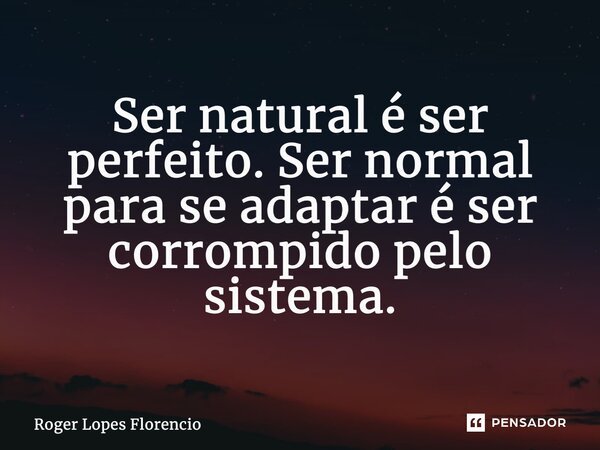 ⁠Ser natural é ser perfeito. Ser normal para se adaptar é ser corrompido pelo sistema.... Frase de Roger Lopes Florencio.