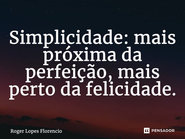Simplicidade: mais próxima da perfeição, mais perto da felicidade.... Frase de Roger Lopes Florencio.