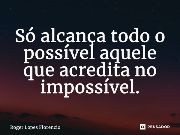 ⁠Só alcança todo o possível aquele que acredita no impossível.... Frase de Roger Lopes Florencio.
