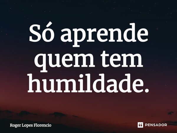 ⁠Só aprende quem tem humildade.... Frase de Roger Lopes Florencio.