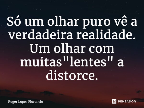 ⁠Só um olhar puro vê a verdadeira realidade. Um olhar com muitas "lentes" a distorce.... Frase de Roger Lopes Florencio.