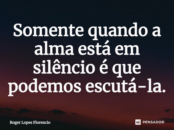 ⁠Somente quando a alma está em silêncio é que podemos escutá-la.... Frase de Roger Lopes Florencio.
