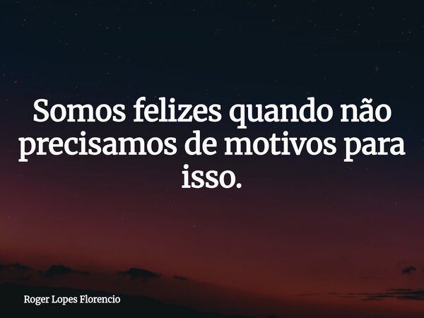 Somos felizes quando não precisamos de motivos para isso.... Frase de Roger Lopes Florencio.