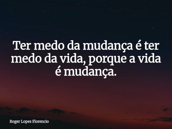 Ter medo da mudança é ter medo da vida, porque a vida é mudança.... Frase de Roger Lopes Florencio.