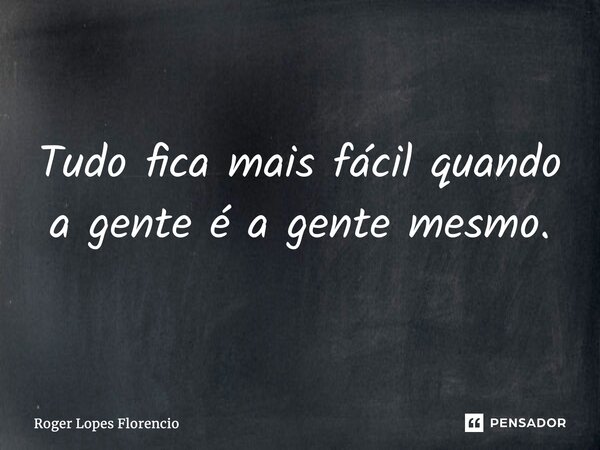 Tudo fica mais fácil quando a gente é a gente mesmo.... Frase de Roger Lopes Florencio.