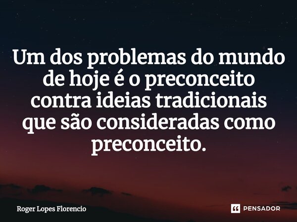 ⁠Um dos problemas do mundo de hoje é o preconceito contra ideias tradicionais que são consideradas como preconceito.... Frase de Roger Lopes Florencio.
